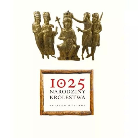 1025. NARODZINY KRÓLESTWA - KATALOG WYSTAWY 1025. NARODZINY KRÓLESTWA - KATALOG WYSTAWY