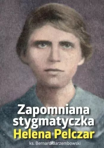Helena Pelczar. Zapomniana stygmatyczka Helena Pelczar. Zapomniana stygmatyczka