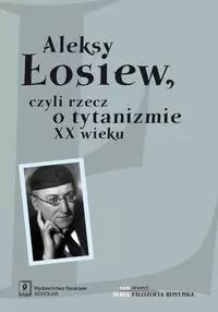 Aleksy Łosiew czyli rzecz o tytanizmie XX wieku Aleksy Łosiew czyli rzecz o tytanizmie XX wieku
