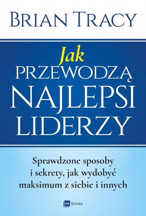 Jak przewodzą najlepsi liderzy. Sprawdzone sposoby i sekrety, jak wydobyć maksimum z siebie i innych Jak przewodzą najlepsi liderzy. Sprawdzone sposoby i sekrety, jak wydobyć maksimum z siebie i innych