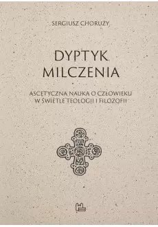 Dyptyk milczenia. Ascetyczna nauka o człowieku w świetle teologii i filozofii Dyptyk milczenia. Ascetyczna nauka o człowieku w świetle teologii i filozofii
