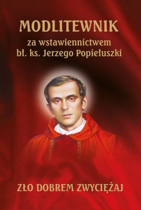 Modlitewnik za wstawiennictwem bł. ks. Jerzego Popiełuszki Modlitewnik za wstawiennictwem bł. ks. Jerzego Popiełuszki