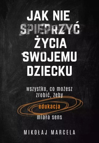 Jak nie spieprzyć życia swojemu dziecku. Wszystko, co możesz zrobić, żeby edukacja miała sens