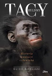 Tacy byliśmy. Historia ewolucji człowieka Tacy byliśmy. Historia ewolucji człowieka