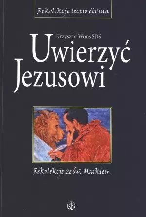 Uwierzyć Jezusowi. Rekolekcje ze św. Markiem