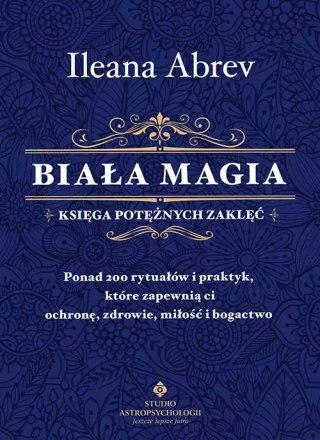 Biała magia - księga potężnych zaklęć. Ponad 200 rytuałów i praktyk, które zapewnią ci ochronę, zdrowie, miłość i bogactwo