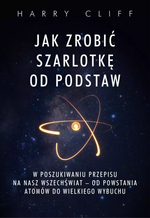 Jak zrobić szarlotkę od podstaw. W poszukiwaniu przepisu na nasz Wszechświat - od powstania atomów do Wielkiego Wybuchu Jak zrobić szarlotkę od podstaw. W poszukiwaniu przepisu na nasz Wszechświat - od powstania atomów do Wielkiego Wybuchu