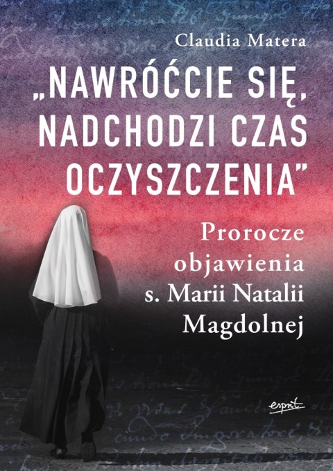 Nawróćcie się, nadchodzi czas oczyszczenia. Prorocze objawienia s. Marii Natalii Magdolnej Nawróćcie się, nadchodzi czas oczyszczenia. Prorocze objawienia s. Marii Natalii Magdolnej