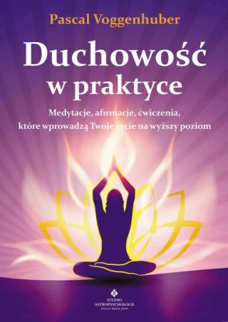 Duchowość w praktyce. Medytacje, afirmacje, ćwiczenia, które wprowadzą Twoje życie na wyższy poziom