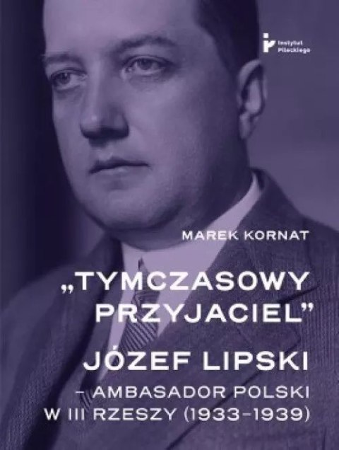 Tymczasowy przyjaciel Józef Lipski ambasador polski w III Rzeszy Tymczasowy przyjaciel Józef Lipski ambasador polski w III Rzeszy