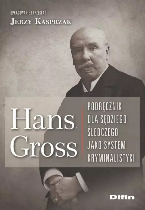 Hans Gross. Podręcznik dla sędziego śledczego jako system kryminalistyki Hans Gross. Podręcznik dla sędziego śledczego jako system kryminalistyki