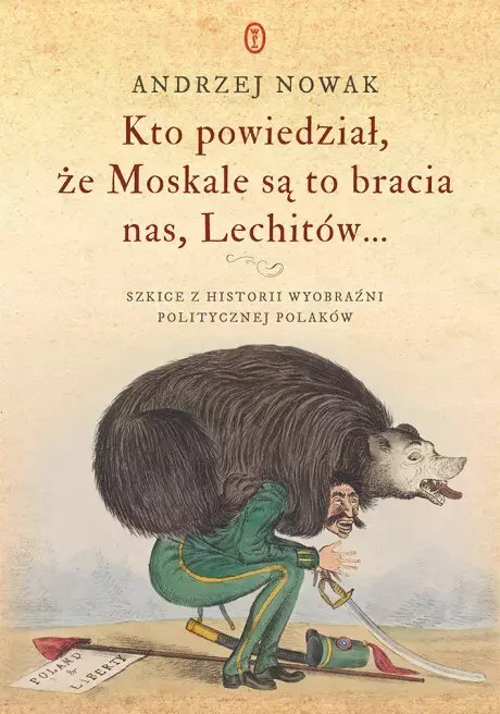 Kto powiedział, że Moskale są to bracia nas, Lechitów... Szkice z historii wyobraźni politycznej Polaków Kto powiedział, że Moskale są to bracia nas, Lechitów... Szkice z historii wyobraźni politycznej Polaków