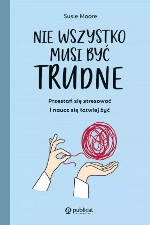 Nie wszystko musi być trudne. Przestań się stresować i naucz się łatwiej żyć Nie wszystko musi być trudne. Przestań się stresować i naucz się łatwiej żyć