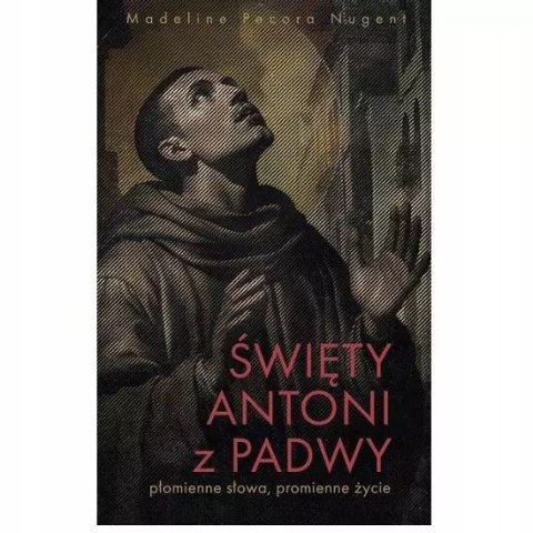 Święty Antoni z Padwy. Płomienne słowa, promienne życie Święty Antoni z Padwy. Płomienne słowa, promienne życie