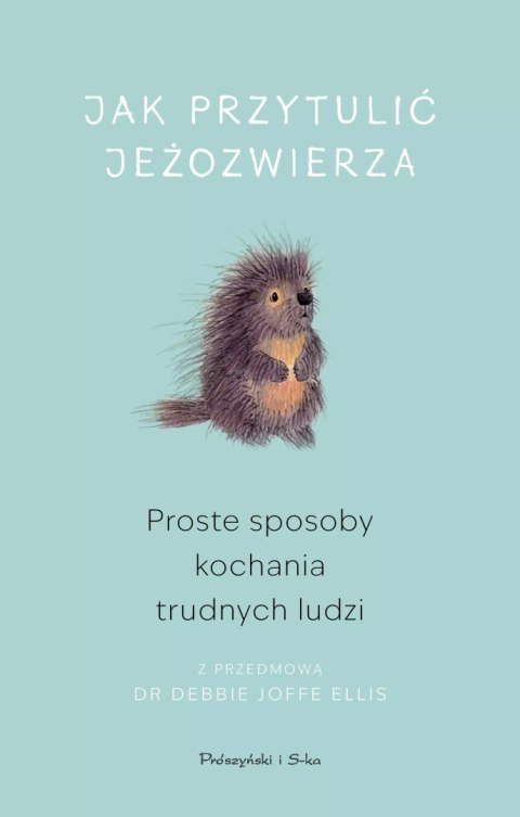 Jak przytulić jeżozwierza. Proste sposoby kochania trudnych ludzi Jak przytulić jeżozwierza. Proste sposoby kochania trudnych ludzi