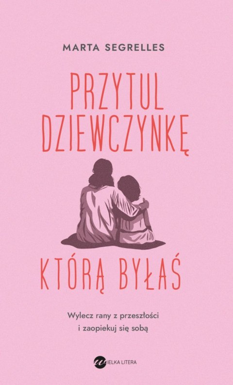Przytul dziewczynkę, którą byłaś. Wylecz swoje rany z przeszłości i zaopiekuj się sobą Przytul dziewczynkę, którą byłaś. Wylecz swoje rany z przeszłości i zaopiekuj się sobą