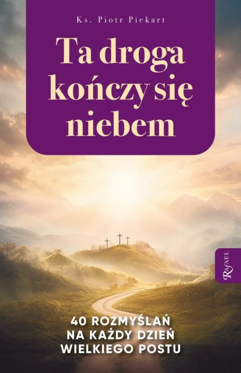 Ta Droga Kończy się Niebem, 40 rozmyślań na każdy dzień Wielkiego Postu Ta Droga Kończy się Niebem, 40 rozmyślań na każdy dzień Wielkiego Postu