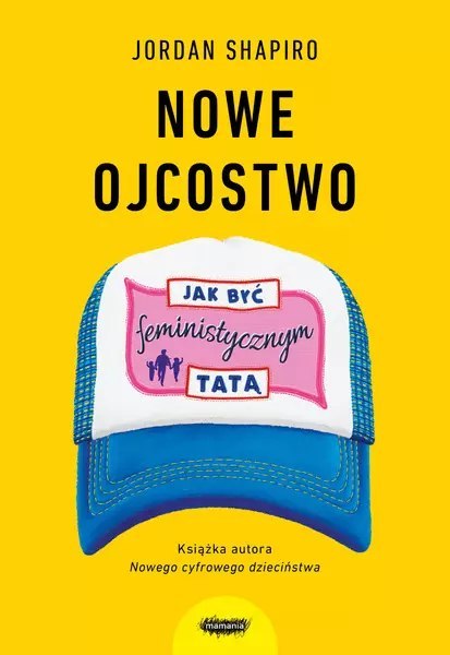 Nowe ojcostwo. Jak być feministycznym tatą Nowe ojcostwo. Jak być feministycznym tatą