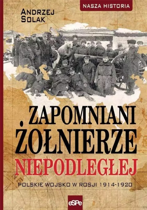 Nasza historia. Zapomniani żołnierze Niepodległej. Polskie wojsko w Rosji 1914-1920 Nasza historia. Zapomniani żołnierze Niepodległej. Polskie wojsko w Rosji 1914-1920