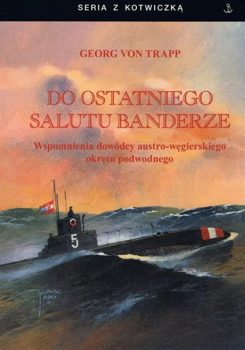 Do ostatniego salutu banderze. Wspomnienia dowódcy austro-węgirskiego okrętu podwodnego Do ostatniego salutu banderze. Wspomnienia dowódcy austro-węgirskiego okrętu podwodnego