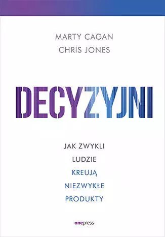 Decyzyjni. Jak zwykli ludzie kreują niezwykłe produkty Decyzyjni. Jak zwykli ludzie kreują niezwykłe produkty