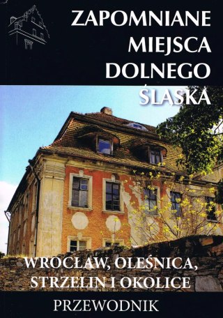 Zapomniane miejsca Dolnego Śląska. Wrocław, Oleśnica, Strzelin i okolice. Przewodnik