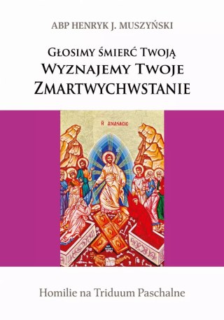 Głosimy śmierć Twoją, wyznajemy Twoje Zmartwychwstanie. Homilie na Triduum Paschalne