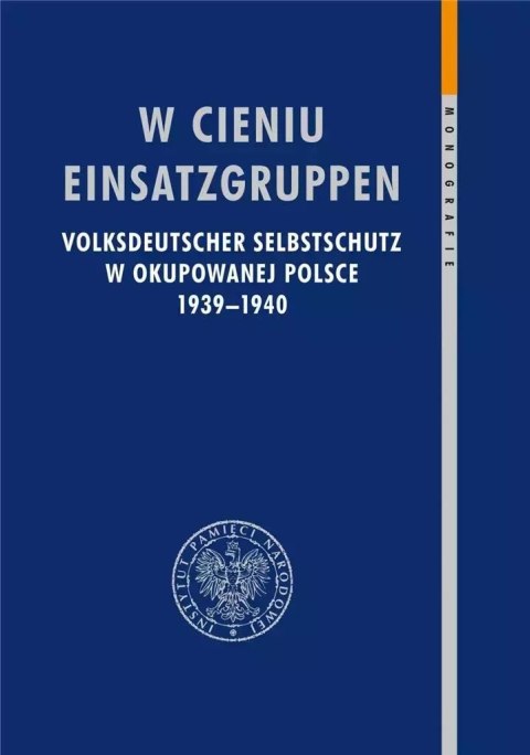 W cieniu Einsatzgruppen. Volksdeutscher Selbstschutz w okupowanej Polsce 1939-1940 W cieniu Einsatzgruppen. Volksdeutscher Selbstschutz w okupowanej Polsce 1939-1940