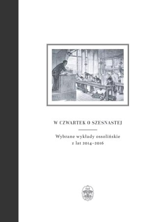 W czwartek o szesnastej. Wybrane wykłady ossolińskie z lat 2014-2016