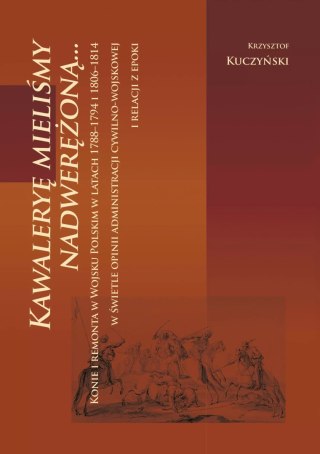 "Kawaleryę mieliśmy nadwerężoną..." Konie i remonta w Wojsku Polskim w latach 1788-1794 i 1806-1814 w świetle opinii administrac
