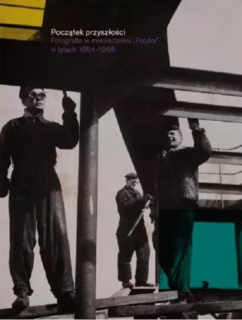 Początek przyszłości. Fotografia w miesięczniku "Polska" w latach 1954-1968 Początek przyszłości. Fotografia w miesięczniku "Polska" w latach 1954-1968