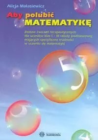 Aby polubić matematykę. Zestaw ćwiczeń terapeutycznych dla uczniów klas I-III szkoły podstawowej mających specyficzne trudności 