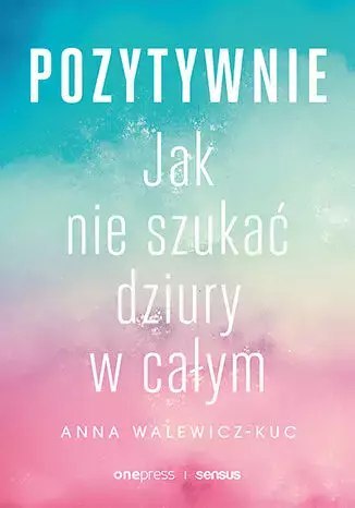 Pozytywnie! Jak nie szukać dziury w całym Pozytywnie! Jak nie szukać dziury w całym