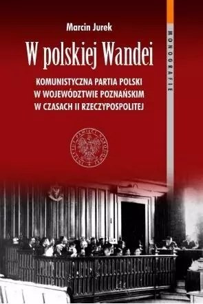 W polskiej Wandei. Komunistyczna Partia Polski w województwie poznańskim w czasach II Rzeczypospolitej W polskiej Wandei. Komunistyczna Partia Polski w województwie poznańskim w czasach II Rzeczypospolitej