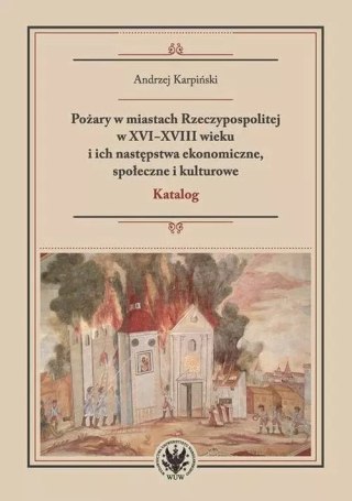 Pożary w miastach Rzeczypospolitej w XVI-XVIII wieku i ich następstwa ekonomiczne, społeczne i kulturowe