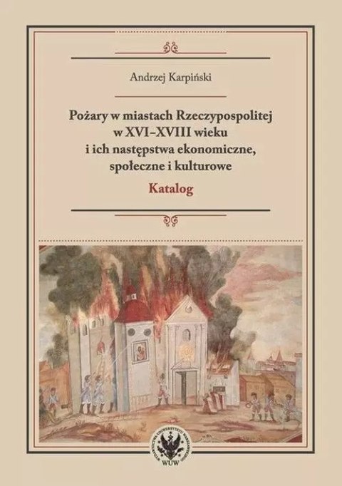 Pożary w miastach Rzeczypospolitej w XVI-XVIII wieku i ich następstwa ekonomiczne, społeczne i kulturowe Pożary w miastach Rzeczypospolitej w XVI-XVIII wieku i ich następstwa ekonomiczne, społeczne i kulturowe