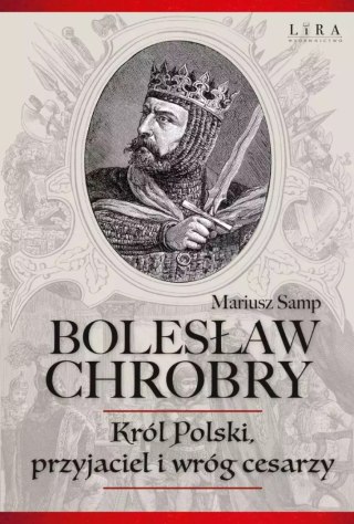 Bolesław Chrobry. Król Polski, przyjaciel i wróg cesarzy