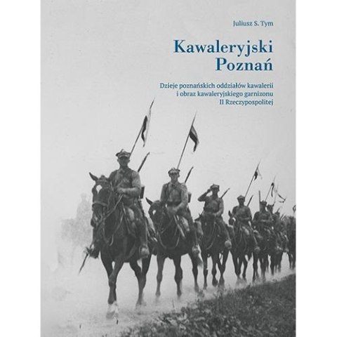 Kawaleryjski Poznań. Dzieje poznańskich oddziałów Kawaleryjski Poznań. Dzieje poznańskich oddziałów