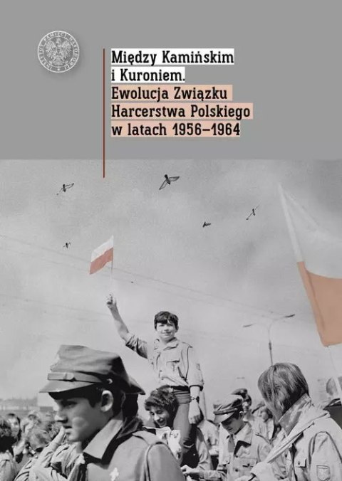 Między Kamińskim i Kuroniem. Ewolucja Związku Harcerstwa Polskiego w latach 1956-1964 Między Kamińskim i Kuroniem. Ewolucja Związku Harcerstwa Polskiego w latach 1956-1964