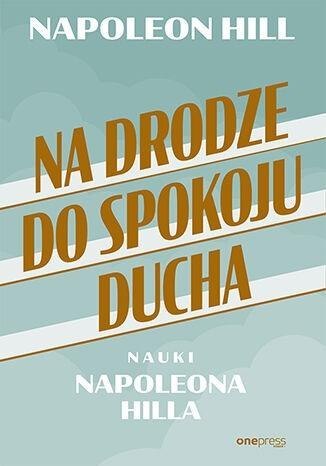 Na drodze do spokoju ducha. Nauki Napoleona Hilla Na drodze do spokoju ducha. Nauki Napoleona Hilla