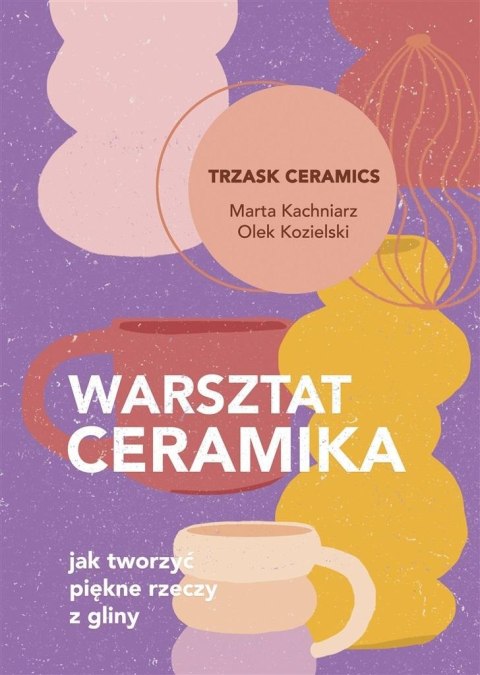 Warsztat ceramika. Jak tworzyć piękne rzeczy z.. Warsztat ceramika. Jak tworzyć piękne rzeczy z..