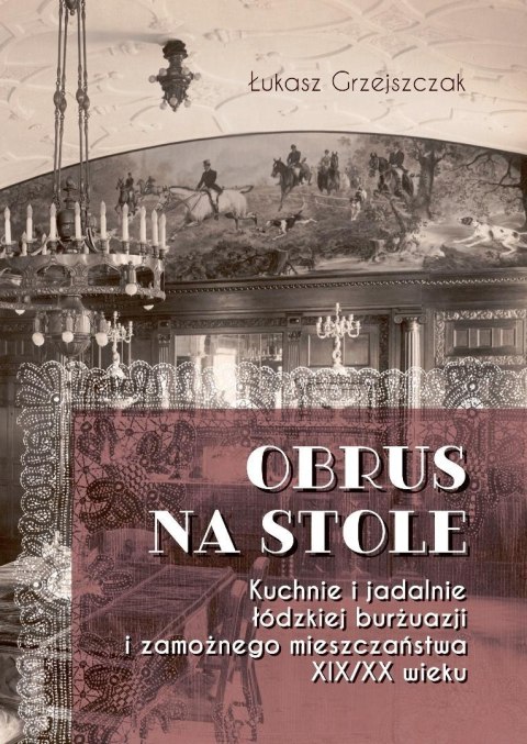 Obrus na stole. Kuchnie i jadalnie łódzkiej burżua