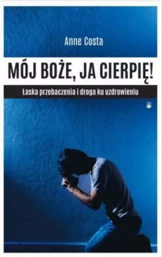 Mój Boże, ja cierpię! Łaska przebaczenia i droga ku uzdrowieniu