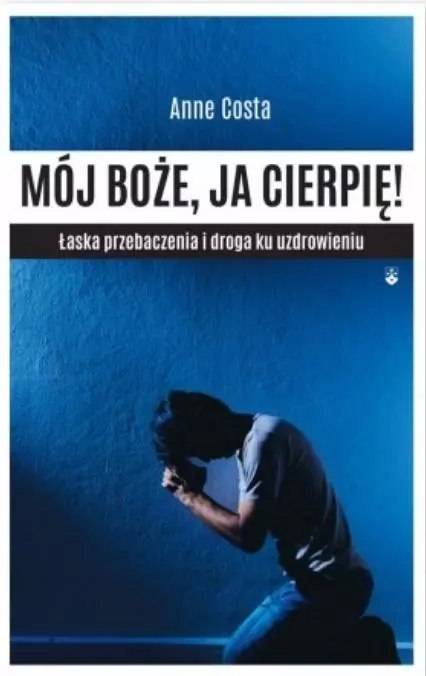 Mój Boże, ja cierpię! Łaska przebaczenia i droga ku uzdrowieniu Mój Boże, ja cierpię! Łaska przebaczenia i droga ku uzdrowieniu