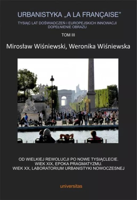 Urbanistyka "a la francaise". Tysiąc lat doświadczeń i europejskich innowacji. Dopełnienie obrazu, Tom III. Od Wielkiej Rewolucj Urbanistyka "a la francaise". Tysiąc lat doświadczeń i europejskich innowacji. Dopełnienie obrazu, Tom III. Od Wielkiej Rewolucj