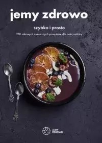 Jemy zdrowo szybko i prosto 120 zdrowych i smacznych przepisów dla całej rodziny