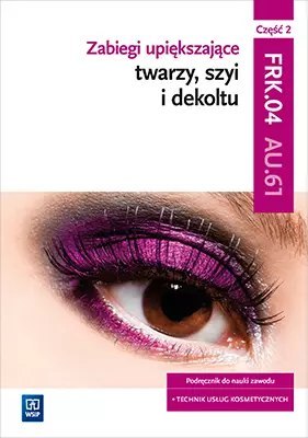 Zabiegi upiększające twarzy, szyi i dekoltu. Kwalifikacja FRK.04 AU.61. Podręcznik do nauki zawodu. Technik usług kosmetycznych. Zabiegi upiększające twarzy, szyi i dekoltu. Kwalifikacja FRK.04 AU.61. Podręcznik do nauki zawodu. Technik usług kosmetycznych.