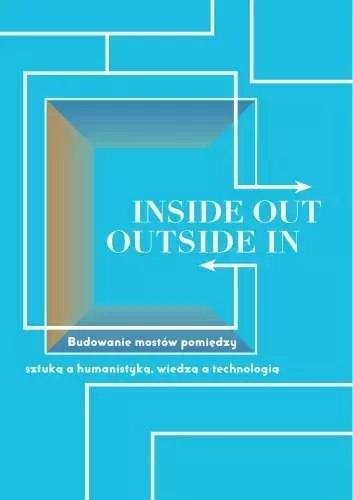 Inside Out, Outside In. Budowanie mostów pomiędzy sztuką a humanistyką, wiedzą a technologią Inside Out, Outside In. Budowanie mostów pomiędzy sztuką a humanistyką, wiedzą a technologią