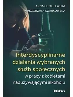 Interdyscyplinarne działania wybranych służb społecznych w pracy z kobietami nadużywającymi alkoholu Interdyscyplinarne działania wybranych służb społecznych w pracy z kobietami nadużywającymi alkoholu