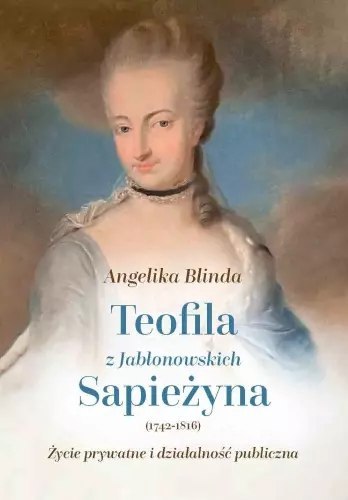 Teofila z Jabłonowskich Sapieżyna (1742-1816). Życie prywatne i działalność publiczna Teofila z Jabłonowskich Sapieżyna (1742-1816). Życie prywatne i działalność publiczna